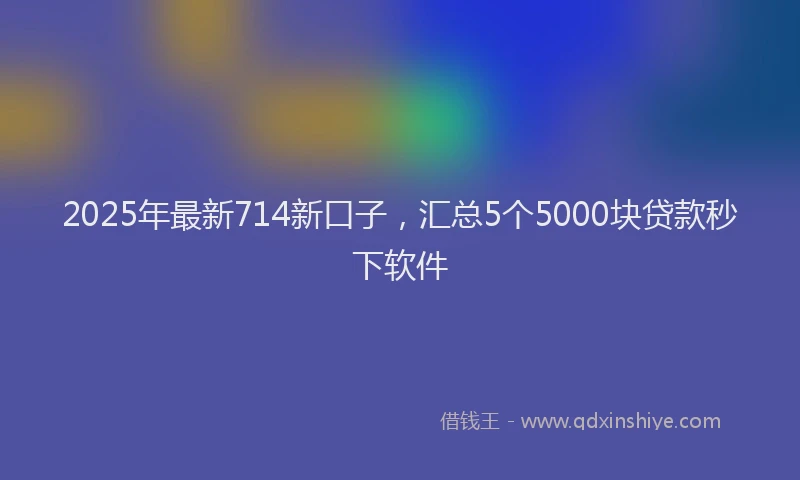 2025年最新714新口子，汇总5个5000块贷款秒下软件