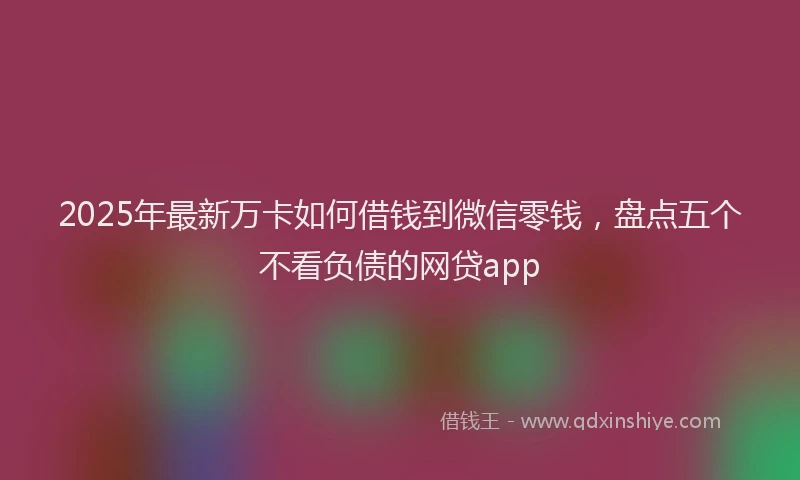 2025年最新万卡如何借钱到微信零钱，盘点五个不看负债的网贷app