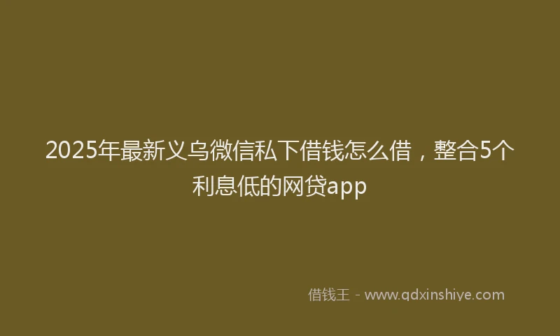 2025年最新义乌微信私下借钱怎么借，整合5个利息低的网贷app