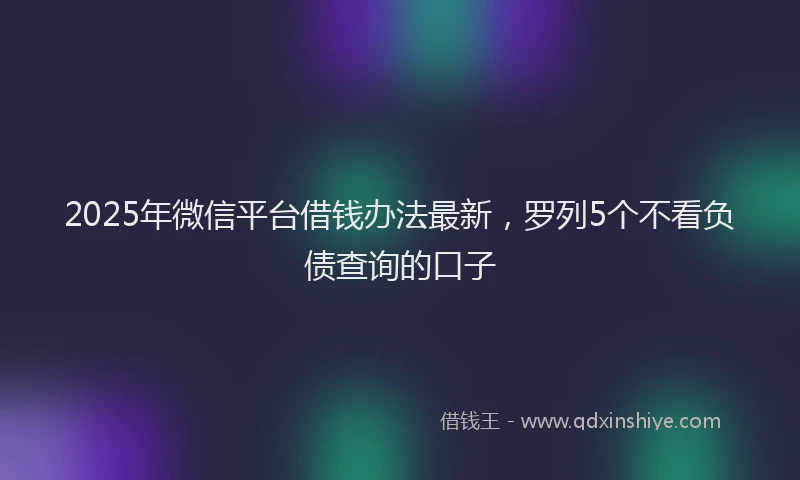 2025年微信平台借钱办法最新，罗列5个不看负债查询的口子
