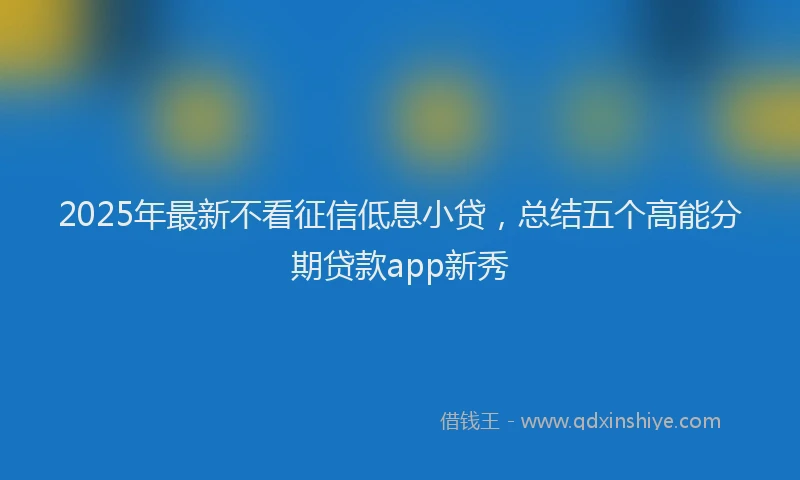 2025年最新不看征信低息小贷，总结五个高能分期贷款app新秀