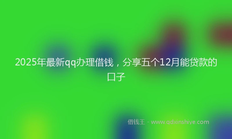 2025年最新qq办理借钱，分享五个12月能贷款的口子