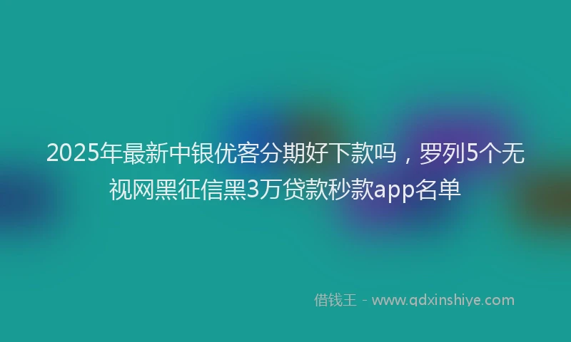 2025年最新中银优客分期好下款吗，罗列5个无视网黑征信黑3万贷款秒款app名单