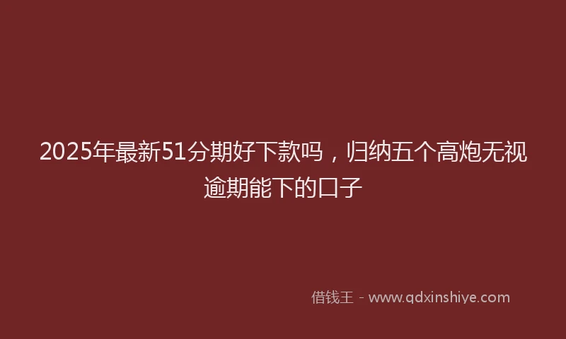 2025年最新51分期好下款吗，归纳五个高炮无视逾期能下的口子