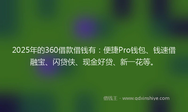 2025年的360借款借钱有：便捷Pro钱包、钱速借融宝、闪贷侠、现金好贷、新一花等。