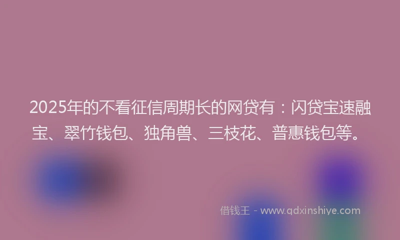 2025年的不看征信周期长的网贷有：闪贷宝速融宝、翠竹钱包、独角兽、三枝花、普惠钱包等。
