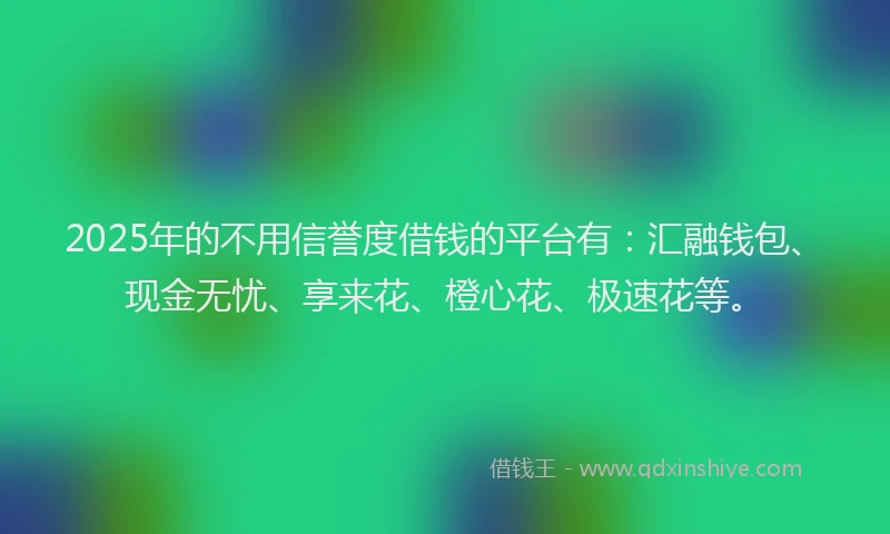 2025年的不用信誉度借钱的平台有：汇融钱包、现金无忧、享来花、橙心花、极速花等。