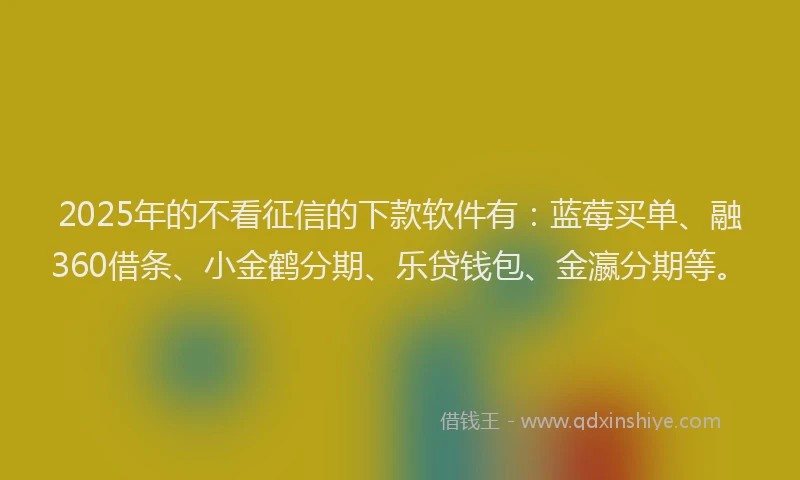 2025年的不看征信的下款软件有：蓝莓买单、融360借条、小金鹤分期、乐贷钱包、金瀛分期等。
