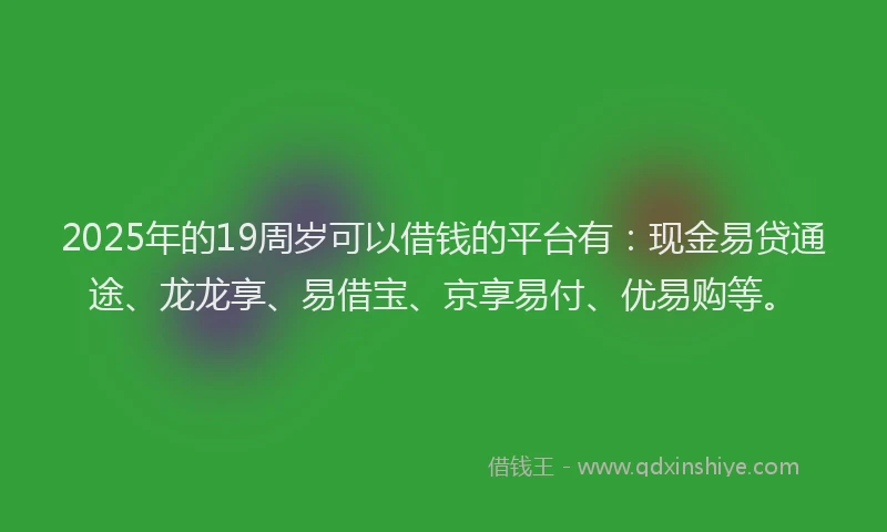 2025年的19周岁可以借钱的平台有：现金易贷通途、龙龙享、易借宝、京享易付、优易购等。