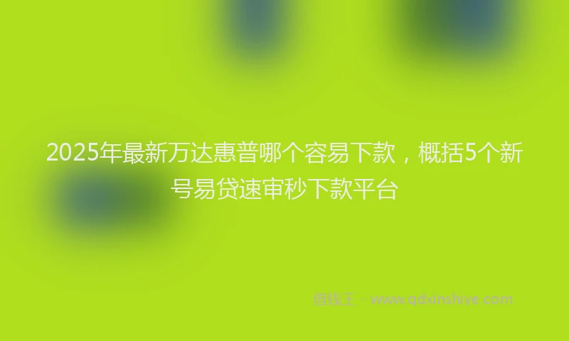 2025年最新万达惠普哪个容易下款，概括5个新号易贷速审秒下款平台
