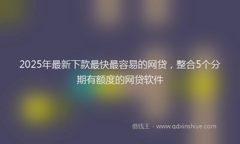 2025年最新下款最快最容易的网贷，整合5个分期有额度的网贷软件