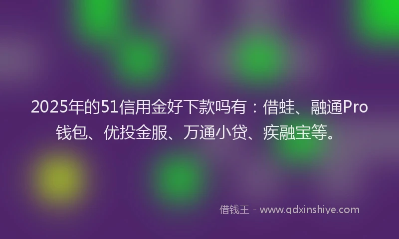 2025年的51信用金好下款吗有：借蛙、融通Pro钱包、优投金服、万通小贷、疾融宝等。