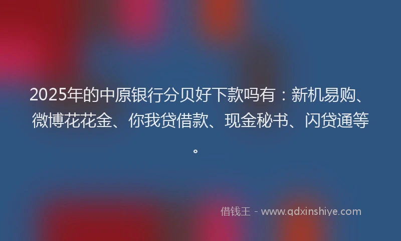 2025年的中原银行分贝好下款吗有：新机易购、微博花花金、你我贷借款、现金秘书、闪贷通等。