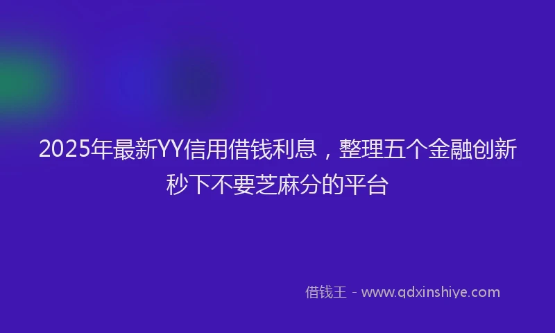 2025年最新YY信用借钱利息，整理五个金融创新秒下不要芝麻分的平台