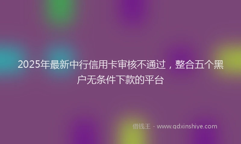 2025年最新中行信用卡审核不通过，整合五个黑户无条件下款的平台