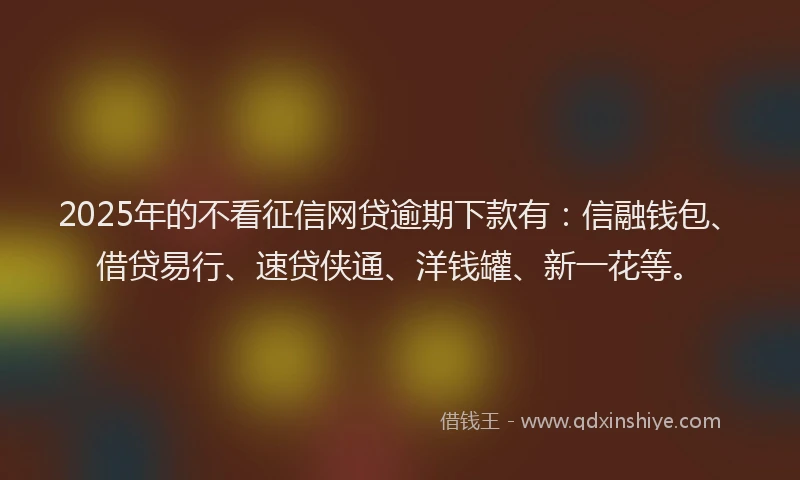 2025年的不看征信网贷逾期下款有：信融钱包、借贷易行、速贷侠通、洋钱罐、新一花等。