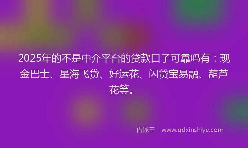 2025年的不是中介平台的贷款口子可靠吗有：现金巴士、星海飞贷、好运花、闪贷宝易融、葫芦花等。