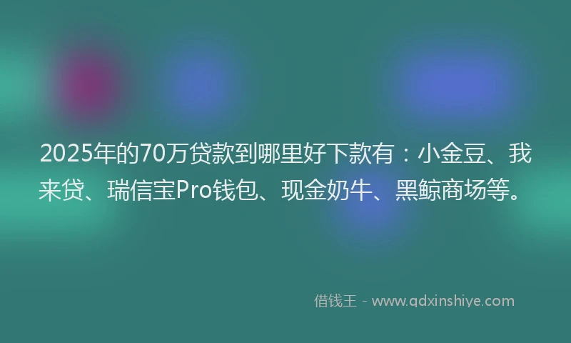 2025年的70万贷款到哪里好下款有：小金豆、我来贷、瑞信宝Pro钱包、现金奶牛、黑鲸商场等。