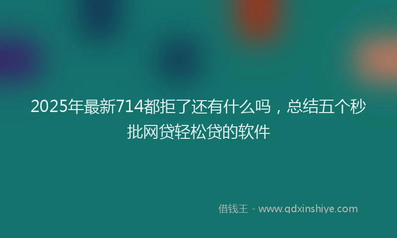 2025年最新714都拒了还有什么吗，总结五个秒批网贷轻松贷的软件