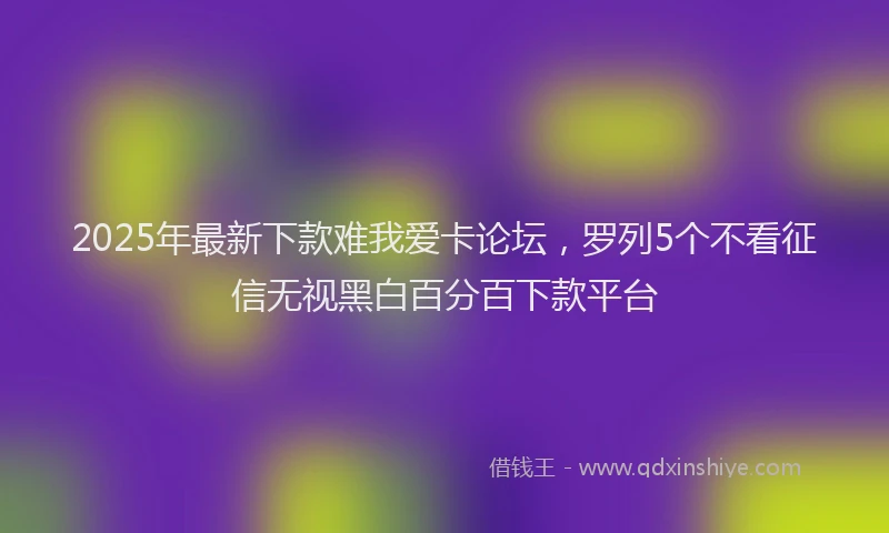 2025年最新下款难我爱卡论坛，罗列5个不看征信无视黑白百分百下款平台