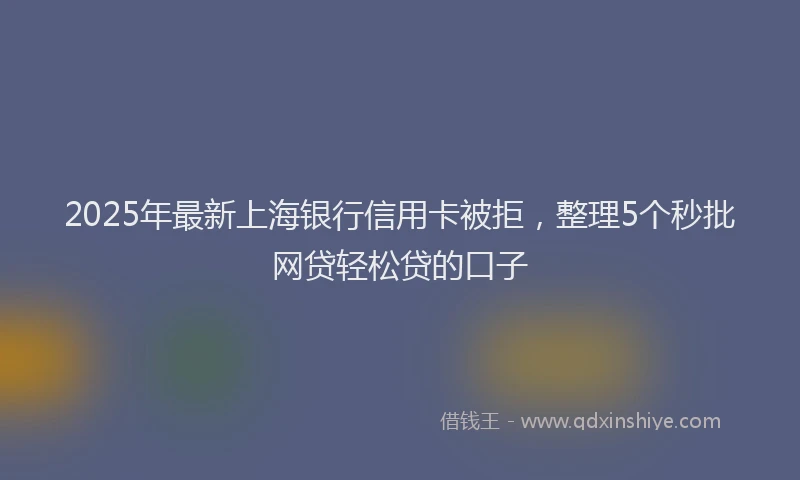 2025年最新上海银行信用卡被拒，整理5个秒批网贷轻松贷的口子