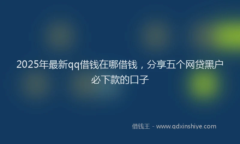 2025年最新qq借钱在哪借钱，分享五个网贷黑户必下款的口子