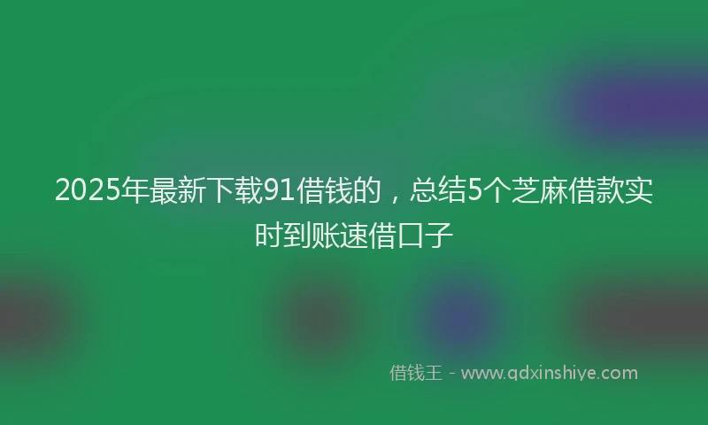 2025年最新下载91借钱的，总结5个芝麻借款实时到账速借口子
