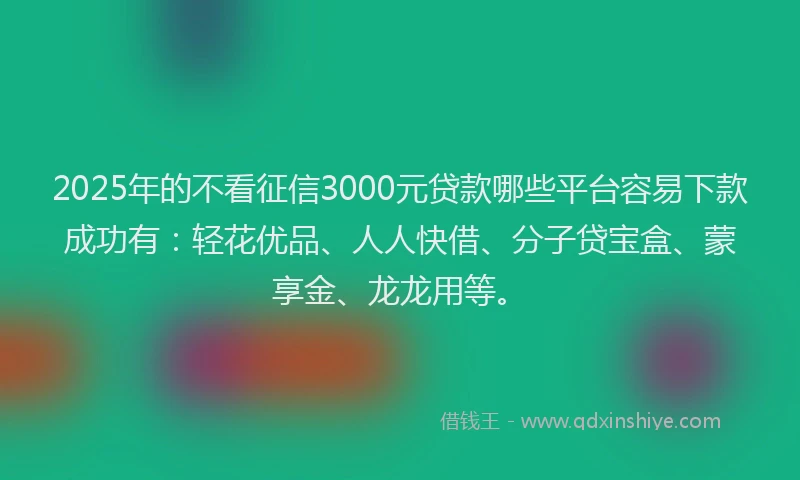 2025年的不看征信3000元贷款哪些平台容易下款成功有：轻花优品、人人快借、分子贷宝盒、蒙享金、龙龙用等。