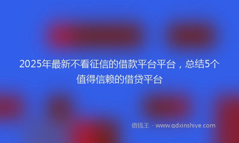 2025年最新不看征信的借款平台平台，总结5个值得信赖的借贷平台