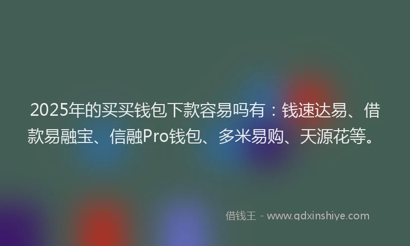 2025年的买买钱包下款容易吗有：钱速达易、借款易融宝、信融Pro钱包、多米易购、天源花等。