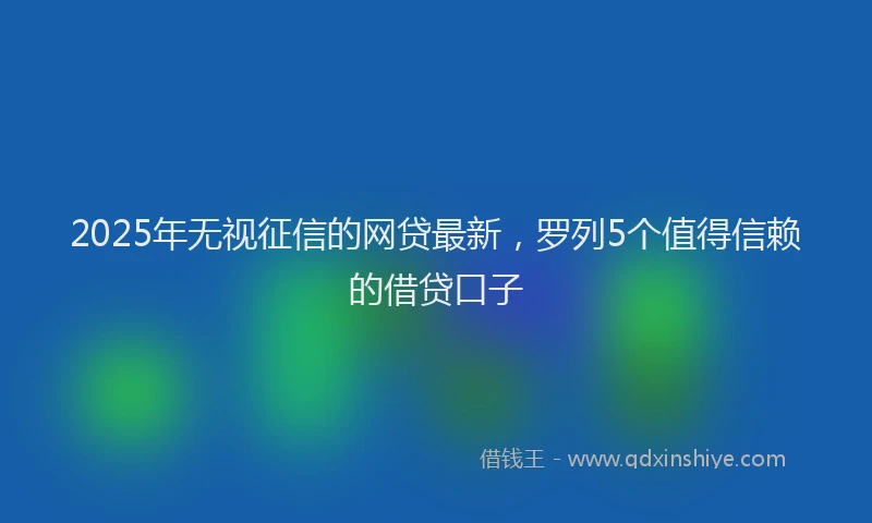 2025年无视征信的网贷最新，罗列5个值得信赖的借贷口子