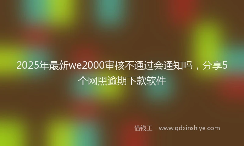 2025年最新we2000审核不通过会通知吗，分享5个网黑逾期下款软件