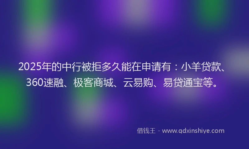 2025年的中行被拒多久能在申请有：小羊贷款、360速融、极客商城、云易购、易贷通宝等。