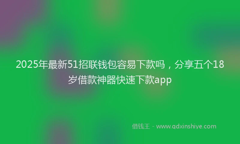 2025年最新51招联钱包容易下款吗，分享五个18岁借款神器快速下款app