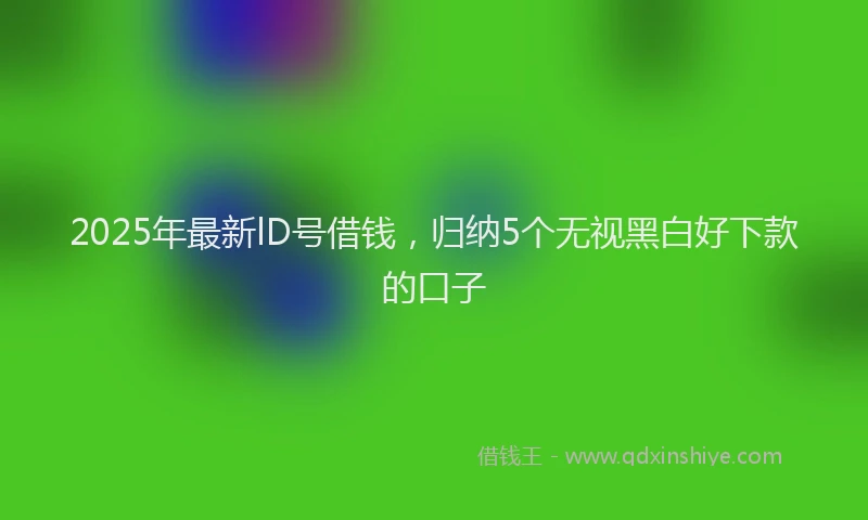 2025年最新lD号借钱，归纳5个无视黑白好下款的口子