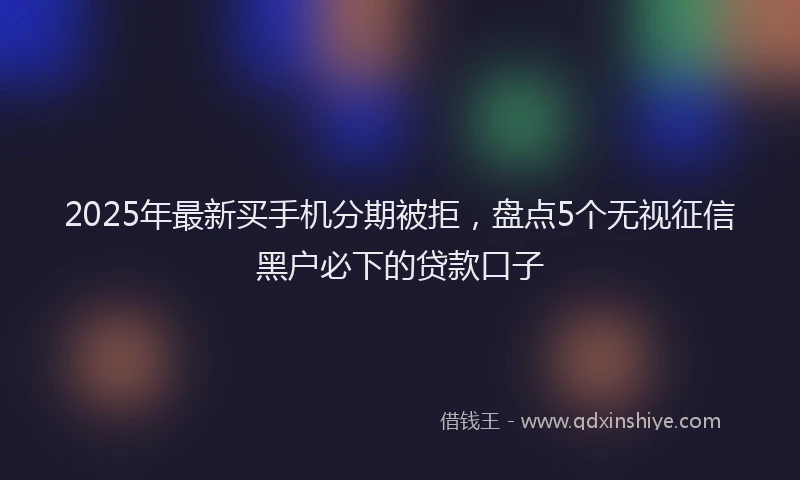 2025年最新买手机分期被拒，盘点5个无视征信黑户必下的贷款口子