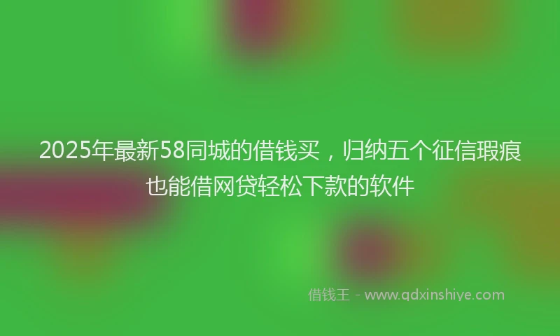 2025年最新58同城的借钱买，归纳五个征信瑕疵也能借网贷轻松下款的软件