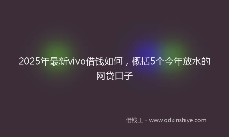 2025年最新vivo借钱如何，概括5个今年放水的网贷口子