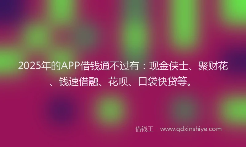 2025年的APP借钱通不过有：现金侠士、聚财花、钱速借融、花呗、口袋快贷等。