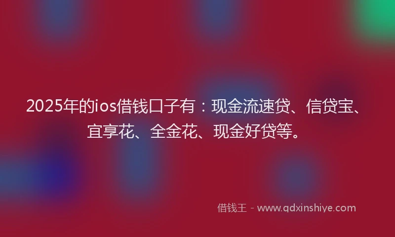 2025年的ios借钱口子有：现金流速贷、信贷宝、宜享花、全金花、现金好贷等。