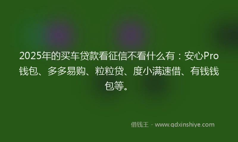 2025年的买车贷款看征信不看什么有：安心Pro钱包、多多易购、粒粒贷、度小满速借、有钱钱包等。