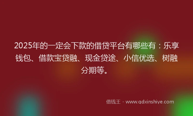 2025年的一定会下款的借贷平台有哪些有：乐享钱包、借款宝贷融、现金贷途、小信优选、树融分期等。