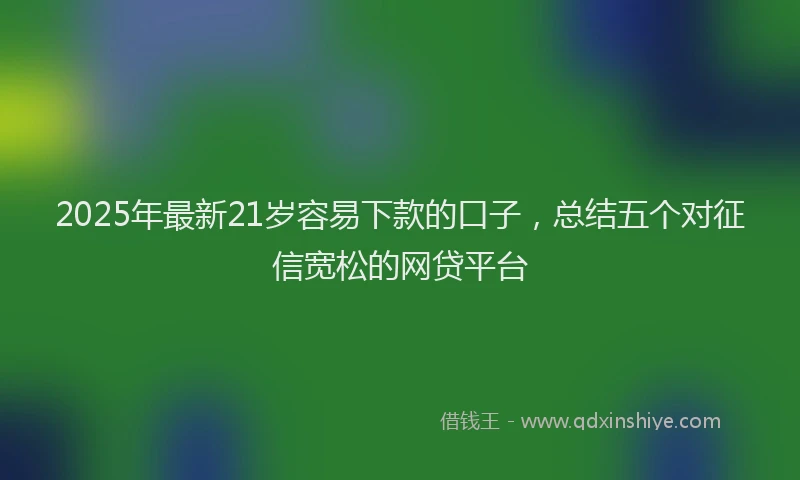 2025年最新21岁容易下款的口子，总结五个对征信宽松的网贷平台