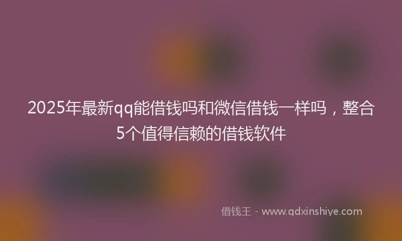 2025年最新qq能借钱吗和微信借钱一样吗，整合5个值得信赖的借钱软件