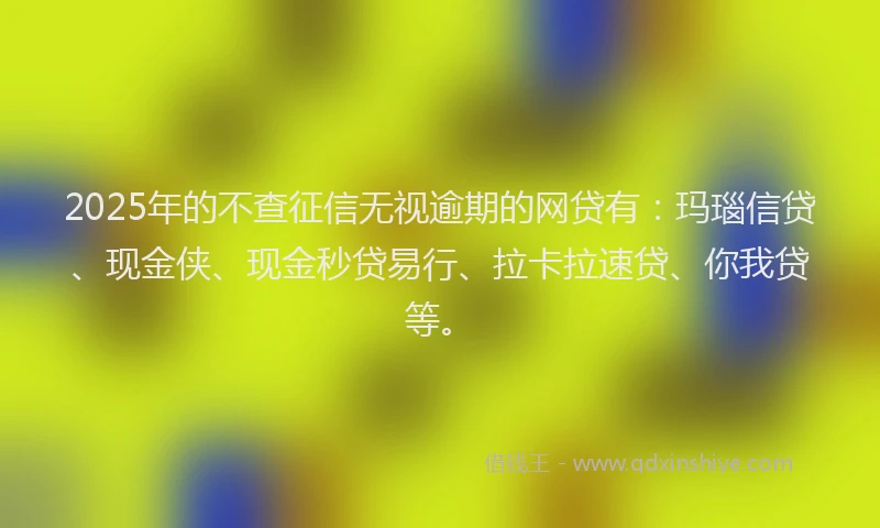 2025年的不查征信无视逾期的网贷有：玛瑙信贷、现金侠、现金秒贷易行、拉卡拉速贷、你我贷等。
