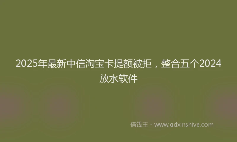 2025年最新中信淘宝卡提额被拒，整合五个2024放水软件