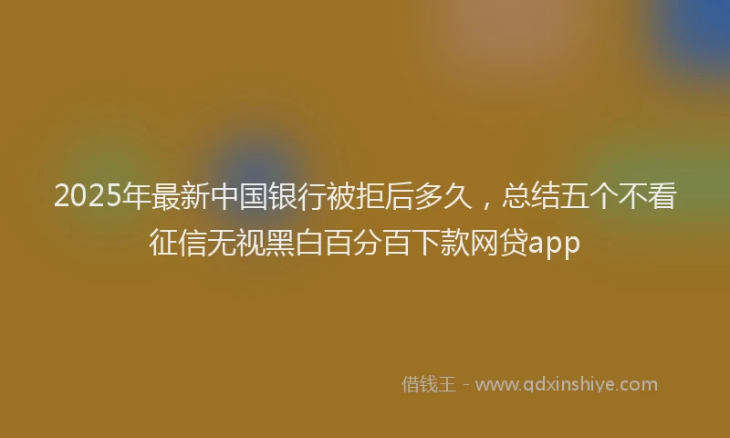 2025年最新中国银行被拒后多久，总结五个不看征信无视黑白百分百下款网贷app