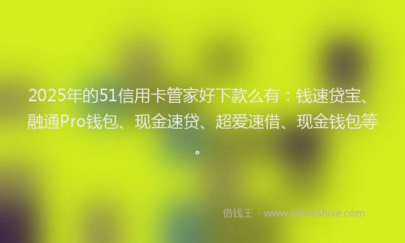 2025年的51信用卡管家好下款么有：钱速贷宝、融通Pro钱包、现金速贷、超爱速借、现金钱包等。