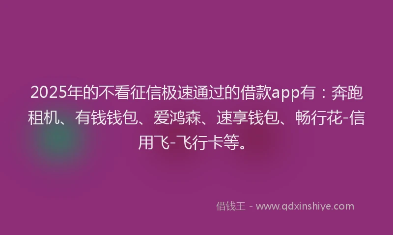 2025年的不看征信极速通过的借款app有：奔跑租机、有钱钱包、爱鸿森、速享钱包、畅行花-信用飞-飞行卡等。