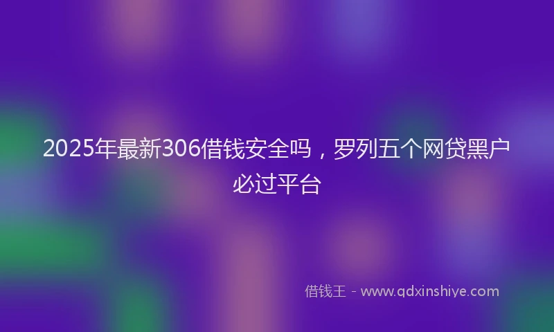 2025年最新306借钱安全吗，罗列五个网贷黑户必过平台
